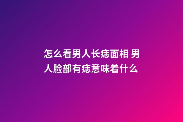 怎么看男人长痣面相 男人脸部有痣意味着什么